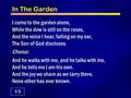 In The Garden I come to the garden alone, While the dew is still on the roses, And the voice I hear, falling on my ear, The Son of God discloses. Chorus: