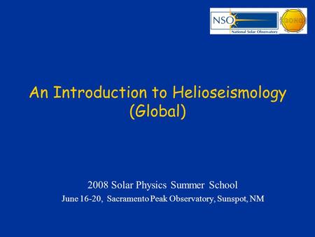 An Introduction to Helioseismology (Global) 2008 Solar Physics Summer School June 16-20, Sacramento Peak Observatory, Sunspot, NM.