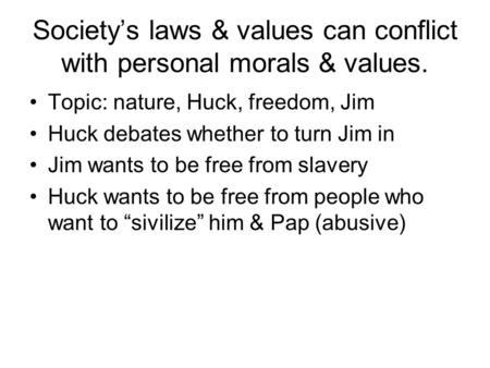 Society’s laws & values can conflict with personal morals & values. Topic: nature, Huck, freedom, Jim Huck debates whether to turn Jim in Jim wants to.