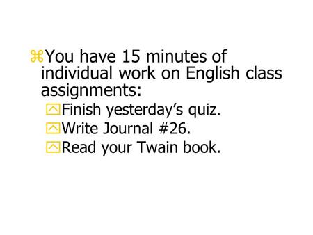 zYou have 15 minutes of individual work on English class assignments: yFinish yesterday’s quiz. yWrite Journal #26. yRead your Twain book.