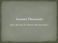 How We Got To Where We Are Now!!. 1. List 5 major atomic theorists 2. If possible, give a piece of equipment or experiment for which they are noted 3.