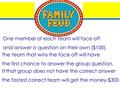 One member of each team will face off and answer a question on their own ($100). The team that wins the face off will have the first chance to answer the.