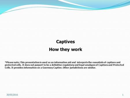 30/05/20161 Captives How they work *Please note; This presentation is used as an information aid and interprets the essentials of captives and protected.