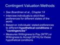 Contingent Valuation Methods See Boardman et al., Chapter 14 Interview individuals to elicit their preferences for different states of the world. Based.