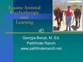 Georgia Benyk, M. Ed. Pathfinder Ranch www.pathfinderranch.net Equine Assisted Psychotherapy and Learning.