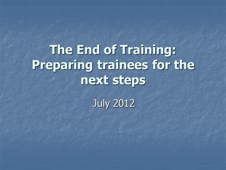 The End of Training: Preparing trainees for the next steps July 2012.