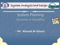 System Planning (Overview of Feasibility) System Planning (Overview of Feasibility) - Mr. Ahmad Al-Ghoul System Analysis and Design.