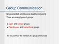 Group Communication Group oriented activities are steadily increasing. There are many types of groups:  Open and Closed groups  Peer-to-peer and hierarchical.