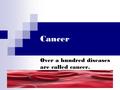 Cancer Over a hundred diseases are called cancer..