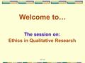 JSR,Ppt3 Welcome to… The session on: Ethics in Qualitative Research.