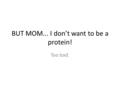 BUT MOM... I don’t want to be a protein! Too bad..