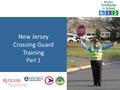 New Jersey Crossing Guard Training Part 1. INTRODUCTION Why We Need Crossing Guards Goals of the Training Program Primary Responsibilities Duties Shall,