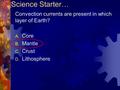 Science Starter… Convection currents are present in which layer of Earth? A. Core B. Mantle C. Crust D. Lithosphere.