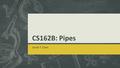 CS162B: Pipes Jacob T. Chan. Pipes  These allow output of one process to be the input of another process  One of the oldest and most basic forms of.