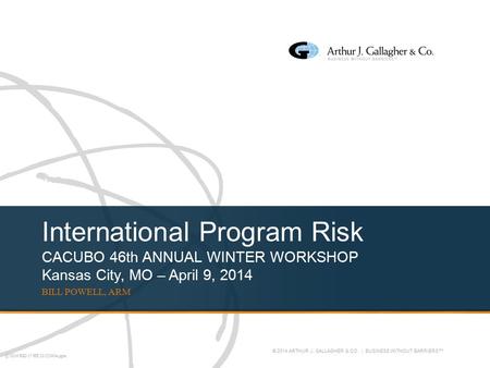 Q:\2014\BSD\17\HE\20\25240A.pptx © 2014 ARTHUR J. GALLAGHER & CO. | BUSINESS WITHOUT BARRIERS™ International Program Risk CACUBO 46th ANNUAL WINTER WORKSHOP.