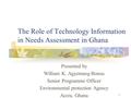 1 The Role of Technology Information in Needs Assessment in Ghana Presented by William K. Agyemang-Bonsu Senior Programme Officer Environmental protection.