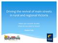 Driving the revival of main streets in rural and regional Victoria What can councils do and what do we need to know? Stephen Sully.