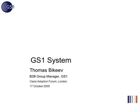 GS1 System Thomas Bikeev B2B Group Manager, GS1 Oasis Adoption Forum, London 17 October 2005.