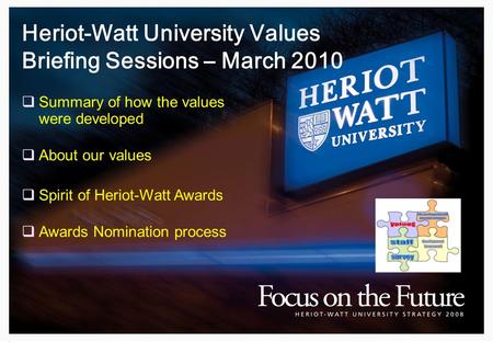 Heriot-Watt University Values Briefing Sessions – March 2010  Summary of how the values were developed  About our values  Spirit of Heriot-Watt Awards.