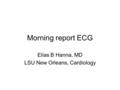 Morning report ECG Elias B Hanna, MD LSU New Orleans, Cardiology.