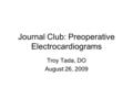 Journal Club: Preoperative Electrocardiograms Troy Tada, DO August 26, 2009.