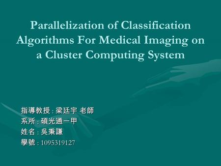 Parallelization of Classification Algorithms For Medical Imaging on a Cluster Computing System 指導教授 : 梁廷宇 老師 系所 : 碩光通一甲 姓名 : 吳秉謙 學號 : 1095319127.