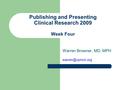 Publishing and Presenting Clinical Research 2009 Week Four Warren Browner, MD, MPH