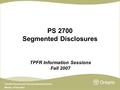 Transfer Payment and Financial Reporting Branch Ministry of Education PS 2700 Segmented Disclosures TPFR Information Sessions Fall 2007.