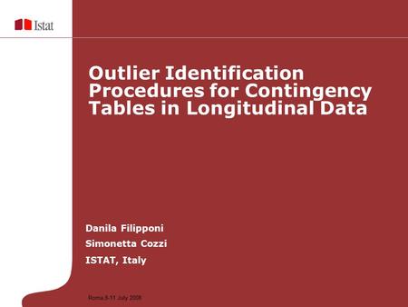 Danila Filipponi Simonetta Cozzi ISTAT, Italy Outlier Identification Procedures for Contingency Tables in Longitudinal Data Roma,8-11 July 2008.