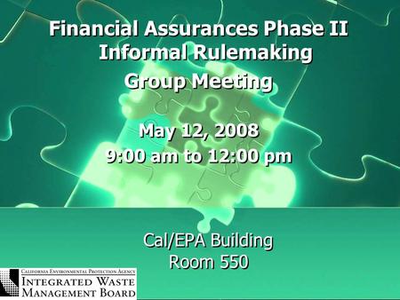 Cal/EPA Building Room 550 Financial Assurances Phase II Informal Rulemaking Group Meeting May 12, 2008 9:00 am to 12:00 pm Financial Assurances Phase II.