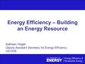 Energy Efficiency – Building an Energy Resource Kathleen Hogan Deputy Assistant Secretary for Energy Efficiency US DOE.