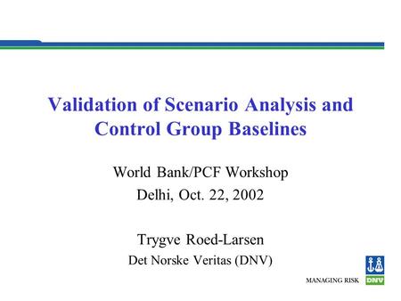 Validation of Scenario Analysis and Control Group Baselines World Bank/PCF Workshop Delhi, Oct. 22, 2002 Trygve Roed-Larsen Det Norske Veritas (DNV)