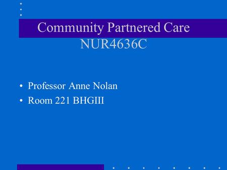 Community Partnered Care NUR4636C Professor Anne Nolan Room 221 BHGIII.