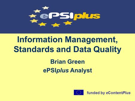 Information Management, Standards and Data Quality Brian Green ePSIplus Analyst funded by eContentPlus.