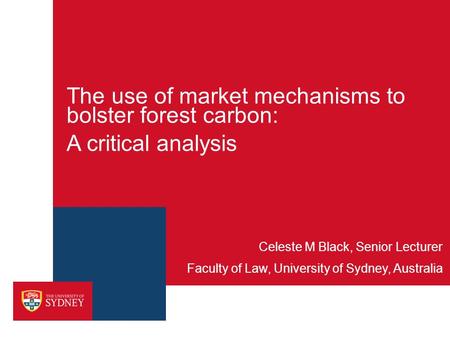 The use of market mechanisms to bolster forest carbon: A critical analysis Faculty of Law, University of Sydney, Australia Celeste M Black, Senior Lecturer.