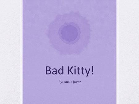 Bad Kitty! By: Anais Jover. This photo essay is about behaviors of cats that their owners do not enjoy. I only showed some behaviors of cats however there.