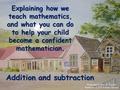 Explaining how we teach mathematics, and what you can do to help your child become a confident mathematician. Addition and subtraction.