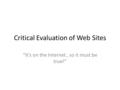 Critical Evaluation of Web Sites “It’s on the Internet, so it must be true!”