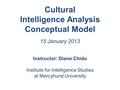 Cultural Intelligence Analysis Conceptual Model 15 January 2013 Instructor: Diane Chido Institute for Intelligence Studies at Mercyhurst University.