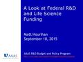 A Look at Federal R&D and Life Science Funding Matt Hourihan September 18, 2015 AAAS R&D Budget and Policy Program