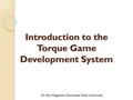 Dr. Ken Hoganson, Kennesaw State University Introduction to the Torque Game Development System.