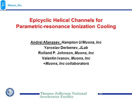 Thomas Jefferson National Accelerator Facility Page 1 Muons, Inc. Epicyclic Helical Channels for Parametric-resonance Ionization Cooling Andrei Afanasev,