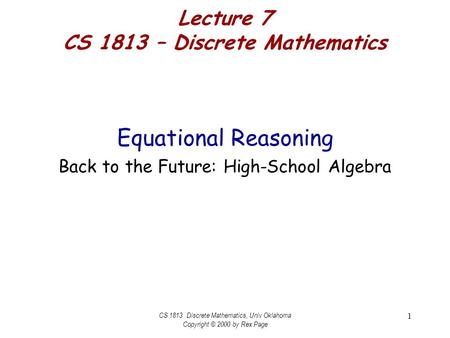 CS 1813 Discrete Mathematics, Univ Oklahoma Copyright © 2000 by Rex Page 1 Lecture 7 CS 1813 – Discrete Mathematics Equational Reasoning Back to the Future: