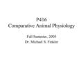 P416 Comparative Animal Physiology Fall Semester, 2005 Dr. Michael S. Finkler.