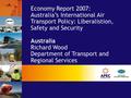 Economy Report 2007: Australia’s International Air Transport Policy: Liberalistion, Safety and Security Australia Richard Wood Department of Transport.