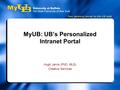 MyUB: UB’s Personalized Intranet Portal Hugh Jarvis (PhD, MLS) Creative Services.