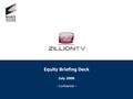 Equity Briefing Deck July 2008 – Confidential –. 2 Executive Summary ZillionTV is an early-stage technology company that plans to launch an on-demand.