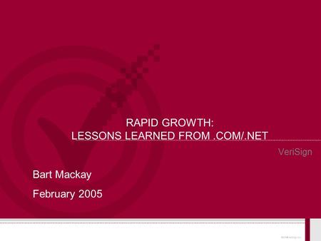 © 2004 VeriSign, Inc. RAPID GROWTH: LESSONS LEARNED FROM.COM/.NET VeriSign Bart Mackay February 2005.