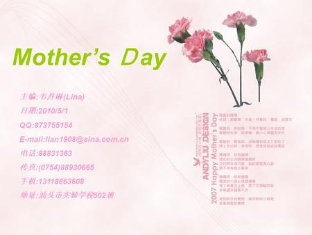 Mother’s Ｄ ay 主编 : 韦丹琳 (Lina) 日期 :2010/5/1 QQ:873755154 电话 :88831363 传真 :(0754)88930665 手机 :13118663608 地址 : 汕头市实验学校 502 班.