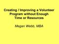 Creating / Improving a Volunteer Program without Enough Time or Resources Megan Webb, MBA.